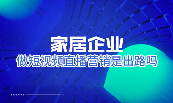 家居企业做短视频直播营销是出路吗？