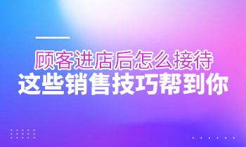 顾客进店后怎么接待？这些销售技巧帮到你