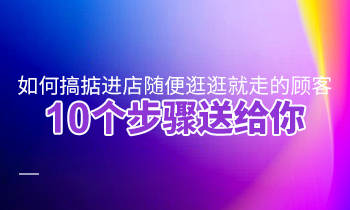 如何搞掂进店随便逛逛就走的顾客？10个步骤送给你