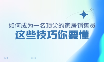 如何成为一名顶尖的家居销售员，这些技巧你要懂