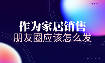 作为家居销售，朋友圈应该怎么发？