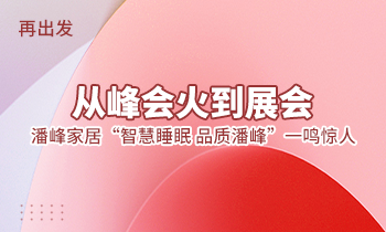 再出发：从峰会火到展会，潘峰家居“智慧睡眠  品质潘峰”一鸣惊人