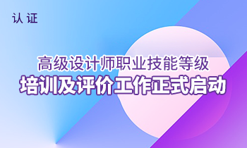 国家认证——高级设计师职业技能等级培训及评价工作正式启动