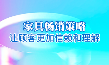 【家具培训】家具畅销策略：让顾客更加信赖和理解