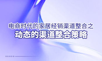 电商时代的家居经销渠道整合之动态的渠道整合策略