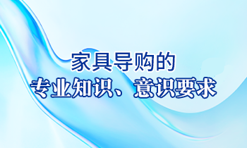 【家具经销商培训】家具导购的专业知识、意识要求