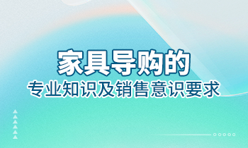 【家具经销商培训】家具导购的专业知识及销售意识要求