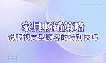 【家具经销商培训】家具畅销策略：说服视觉型顾客的特别技巧