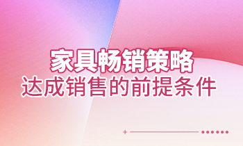 【家具培训】家具畅销策略：达成销售的前提条件