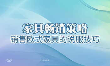 【家具经销商培训】家具畅销策略：销售欧式家具的说服技巧