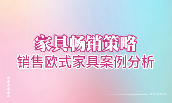 【家具经销商培训】家具畅销策略：销售欧式家具案例分析