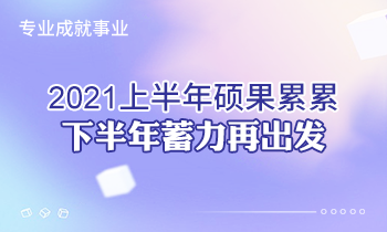 专业成就事业 | 2021上半年硕果累累，下半年蓄力再出发