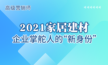 高级营销师 | 2021家居建材企业掌舵人的“新身份”