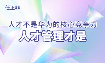 任正非:人才不是华为的核心竞争力，人才管理才是