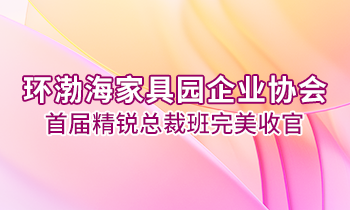 环渤海家具园企业协会首届精锐总裁班完美收官！